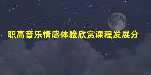 职高音乐情感体验欣赏课程发展分析 职高音乐情感体验欣赏课程发展分析