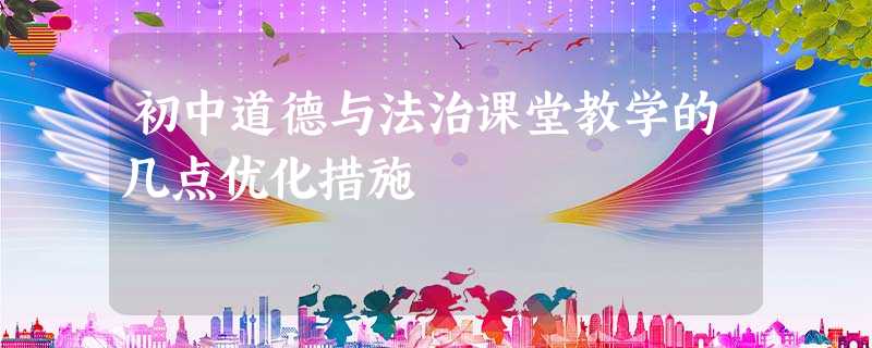 初中道德与法治课堂教学的几点优化措施 初中道德与法治课堂教学的几点优化措施