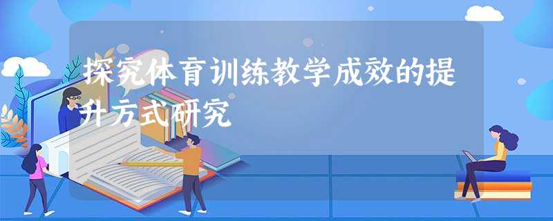 探究体育训练教学成效的提升方式研究 探究体育训练教学成效的提升方式研究
