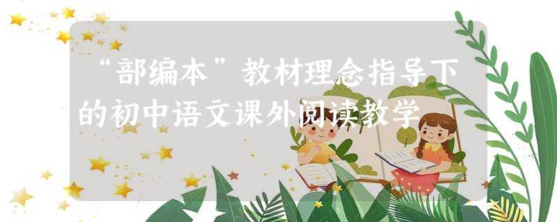 “部编本”教材理念指导下的初中语文课外阅读教学 “部编本”教材理念指导下的初中语文课外阅读教学