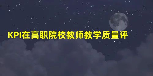 KPI在高职院校教师教学质量评价中的应用 KPI在高职院校教师教学质量评价中的应用