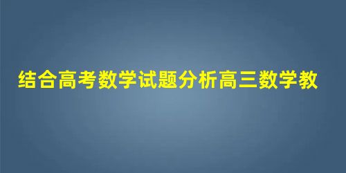 结合高考数学试题分析高三数学教学思路 结合高考数学试题分析高三数学教学思路