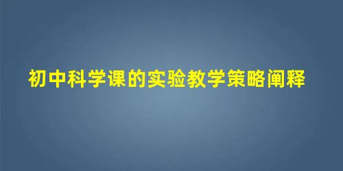 初中科学课的实验教学策略阐释 初中科学课的实验教学策略阐释
