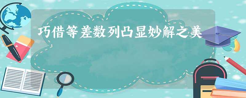 巧借等差数列凸显妙解之美 巧借等差数列凸显妙解之美
