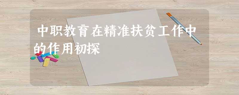 中职教育在精准扶贫工作中的作用初探 中职教育在精准扶贫工作中的作用初探