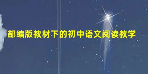 部编版教材下的初中语文阅读教学浅析 部编版教材下的初中语文阅读教学浅析