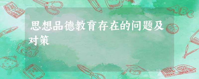 思想品德教育存在的问题及对策 思想品德教育存在的问题及对策