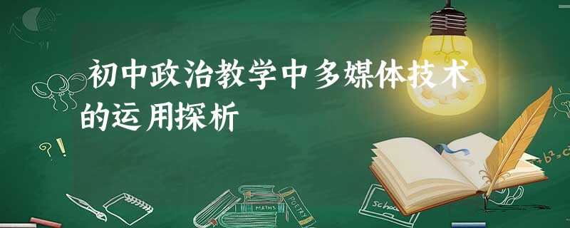 初中政治教学中多媒体技术的运用探析 初中政治教学中多媒体技术的运用探析