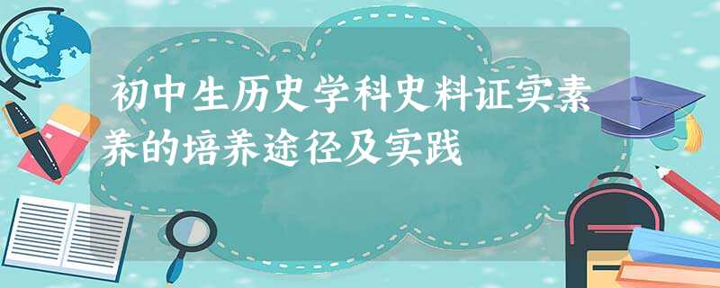 初中生历史学科史料证实素养的培养途径及实践 初中生历史学科史料证实素养的培养途径及实践