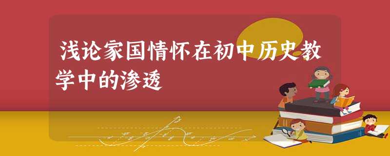 浅论家国情怀在初中历史教学中的渗透 浅论家国情怀在初中历史教学中的渗透