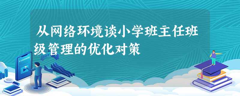 从网络环境谈小学班主任班级管理的优化对策 从网络环境谈小学班主任班级管理的优化对策