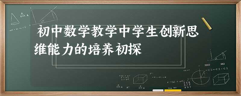 初中数学教学中学生创新思维能力的培养初探 初中数学教学中学生创新思维能力的培养初探
