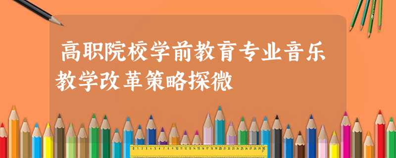 高职院校学前教育专业音乐教学改革策略探微 高职院校学前教育专业音乐教学改革策略探微