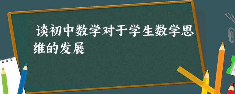 谈初中数学对于学生数学思维的发展 谈初中数学对于学生数学思维的发展