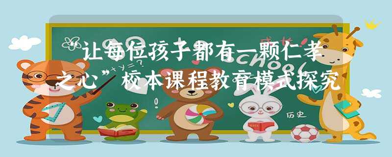 “让每位孩子都有一颗仁孝之心”校本课程教育模式探究 “让每位孩子都有一颗仁孝之心”校本课程教育模式探究