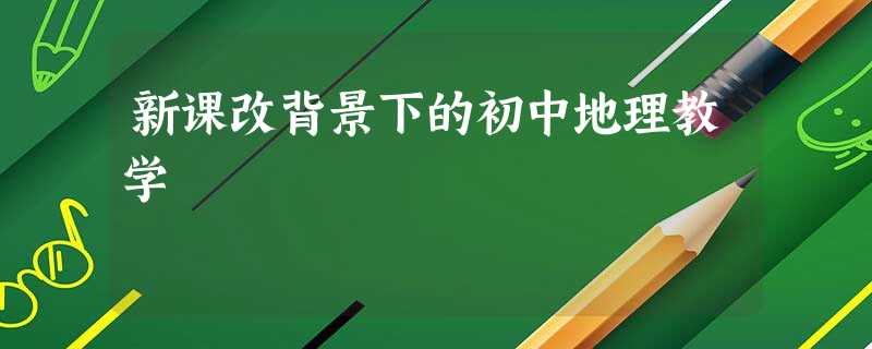 新课改背景下的初中地理教学 新课改背景下的初中地理教学
