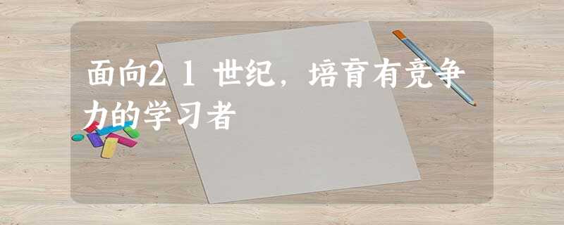 面向21世纪,培育有竞争力的学习者 面向21世纪,培育有竞争力的学习者
