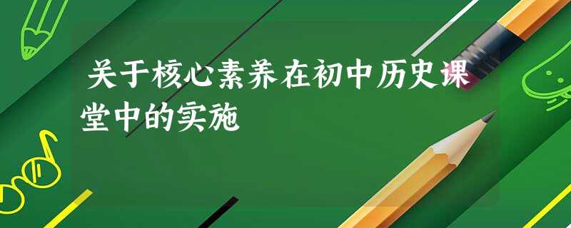 关于核心素养在初中历史课堂中的实施 关于核心素养在初中历史课堂中的实施