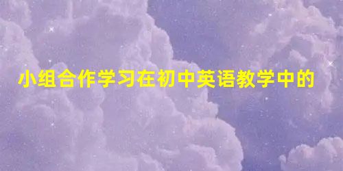 小组合作学习在初中英语教学中的应用 小组合作学习在初中英语教学中的应用