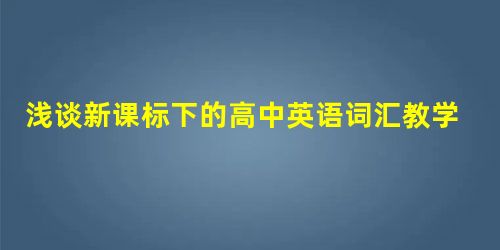 浅谈新课标下的高中英语词汇教学 浅谈新课标下的高中英语词汇教学