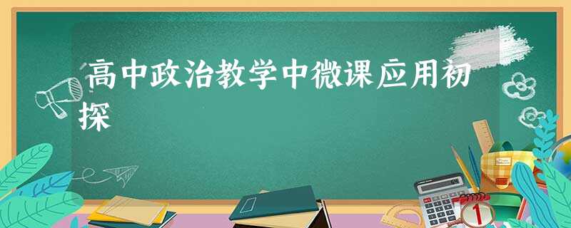 高中政治教学中微课应用初探 高中政治教学中微课应用初探