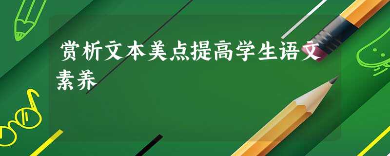 赏析文本美点提高学生语文素养 赏析文本美点提高学生语文素养