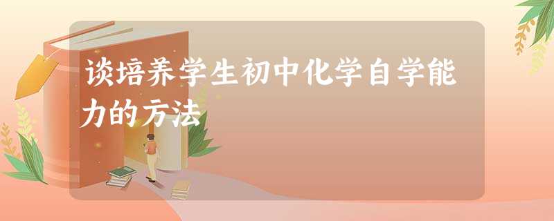 谈培养学生初中化学自学能力的方法 谈培养学生初中化学自学能力的方法