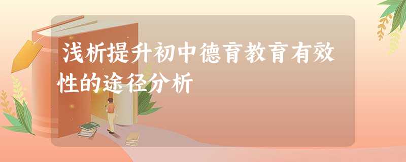浅析提升初中德育教育有效性的途径分析 浅析提升初中德育教育有效性的途径分析