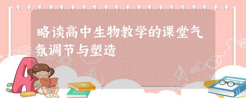 略谈高中生物教学的课堂气氛调节与塑造 略谈高中生物教学的课堂气氛调节与塑造