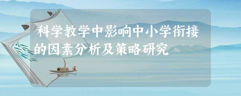 科学教学中影响中小学衔接的因素分析及策略研究 科学教学中影响中小学衔接的因素分析及策略研究