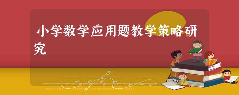 小学数学应用题教学策略研究 小学数学应用题教学策略研究