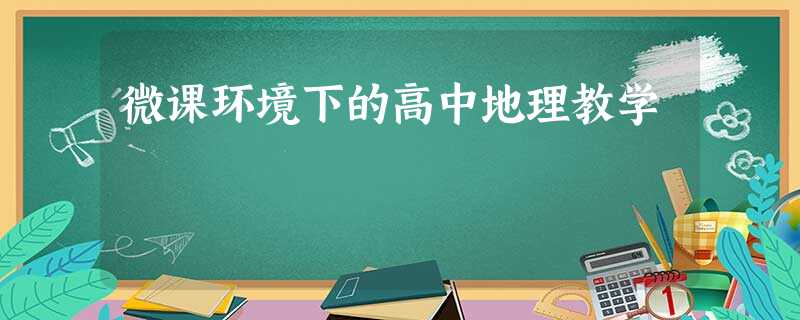微课环境下的高中地理教学 微课环境下的高中地理教学
