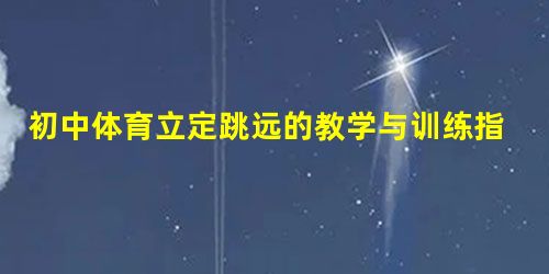 初中体育立定跳远的教学与训练指导探讨 初中体育立定跳远的教学与训练指导探讨