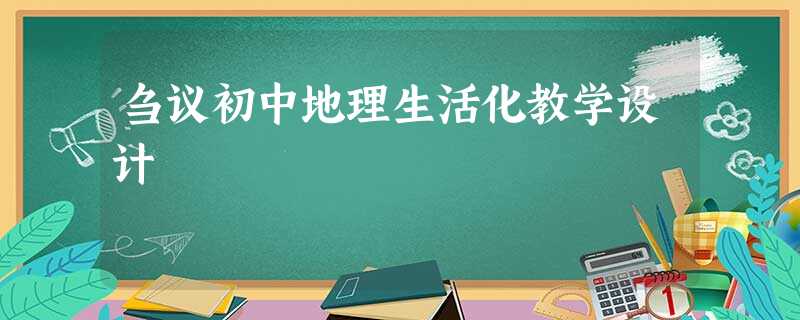 刍议初中地理生活化教学设计 刍议初中地理生活化教学设计