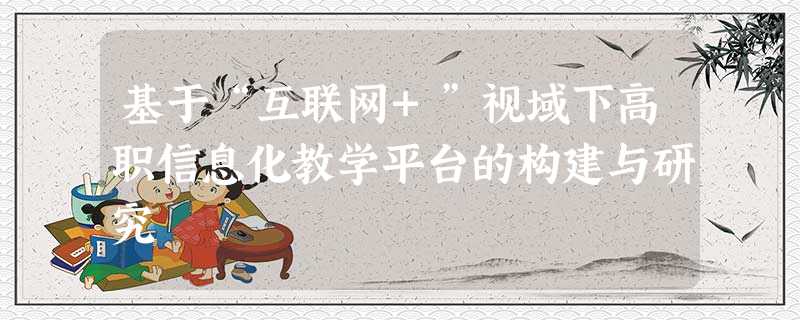 基于“互联网+”视域下高职信息化教学平台的构建与研究 基于“互联网+”视域下高职信息化教学平台的构建与研究