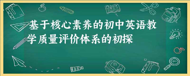 基于核心素养的初中英语教学质量评价体系的初探 基于核心素养的初中英语教学质量评价体系的初探