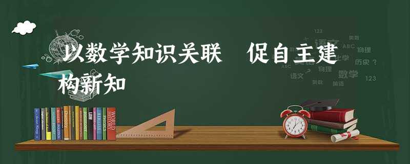 以数学知识关联 促自主建构新知 以数学知识关联 促自主建构新知