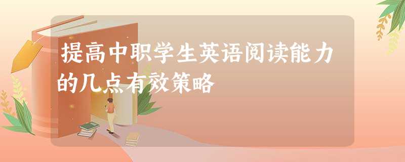 提高中职学生英语阅读能力的几点有效策略 提高中职学生英语阅读能力的几点有效策略