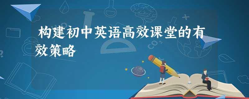 构建初中英语高效课堂的有效策略 构建初中英语高效课堂的有效策略