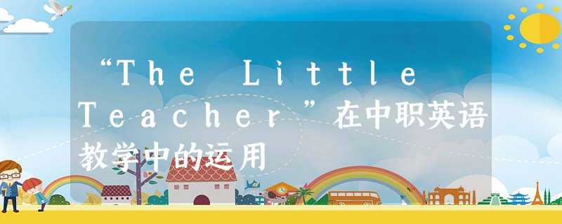“The Little Teacher”在中职英语教学中的运用 “The Little Teacher”在中职英语教学中的运用