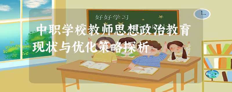 中职学校教师思想政治教育现状与优化策略探析 中职学校教师思想政治教育现状与优化策略探析