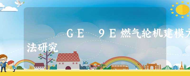 GE 9E燃气轮机建模方法研究 GE 9E燃气轮机建模方法研究
