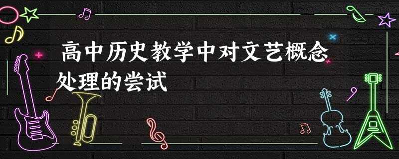 高中历史教学中对文艺概念处理的尝试 高中历史教学中对文艺概念处理的尝试