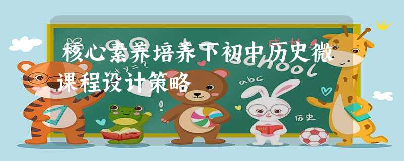 核心素养培养下初中历史微课程设计策略 核心素养培养下初中历史微课程设计策略