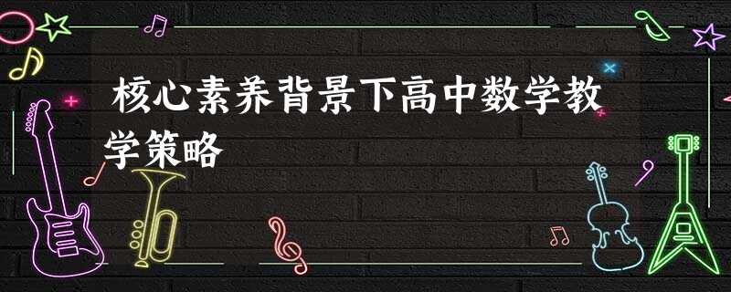 核心素养背景下高中数学教学策略 核心素养背景下高中数学教学策略