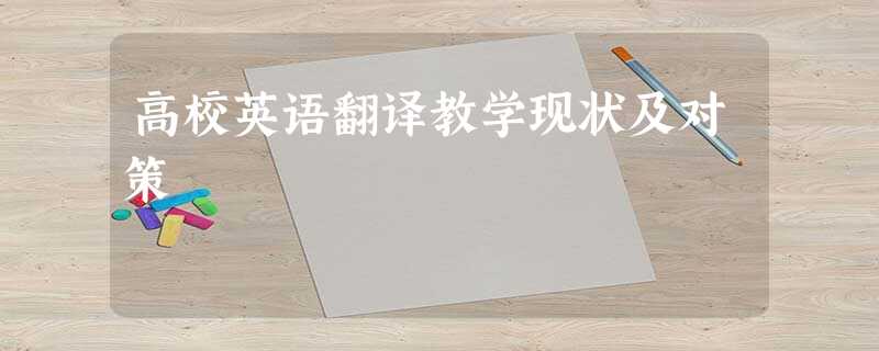 高校英语翻译教学现状及对策 高校英语翻译教学现状及对策