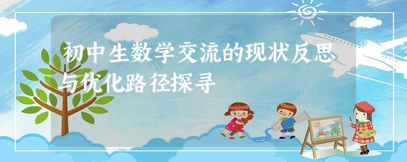 初中生数学交流的现状反思与优化路径探寻 初中生数学交流的现状反思与优化路径探寻