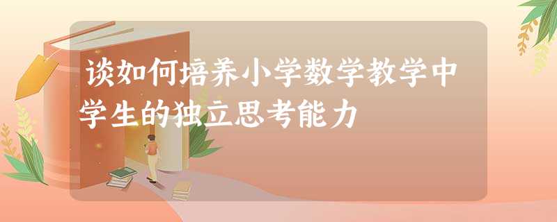 谈如何培养小学数学教学中学生的独立思考能力 谈如何培养小学数学教学中学生的独立思考能力