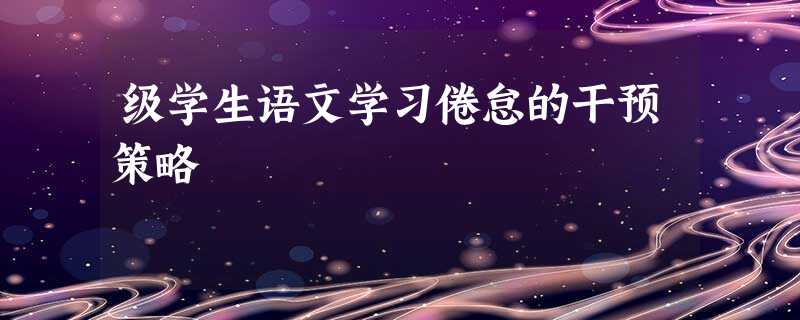 级学生语文学习倦怠的干预策略 级学生语文学习倦怠的干预策略