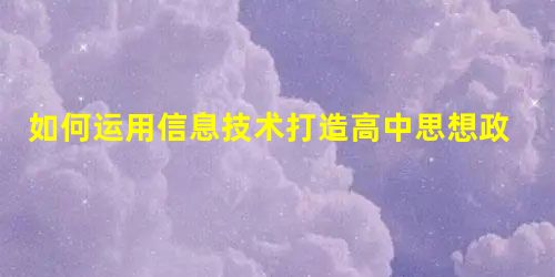 如何运用信息技术打造高中思想政治高效课堂 如何运用信息技术打造高中思想政治高效课堂